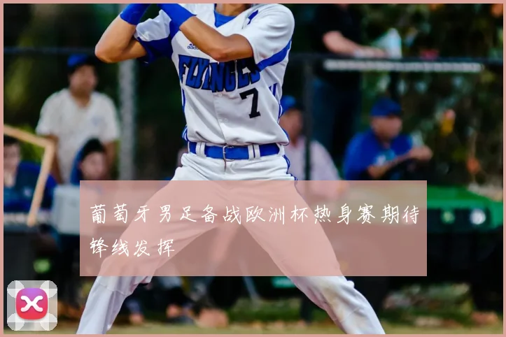 葡萄牙男足备战欧洲杯热身赛期待锋线发挥