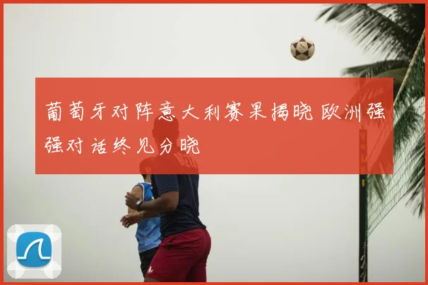 葡萄牙对阵意大利赛果揭晓 欧洲强强对话终见分晓