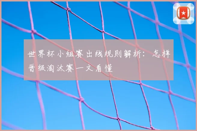 世界杯小组赛出线规则解析:怎样晋级淘汰赛一文看懂