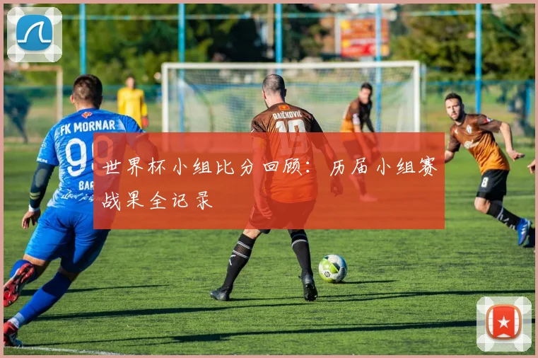 世界杯小组比分回顾：历届小组赛战果全记录