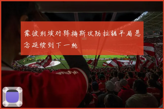 蒙彼利埃对阵梅斯攻防拉锯平局悬念延续到下一轮