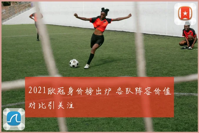 2021欧冠身价榜出炉 各队阵容价值对比引关注