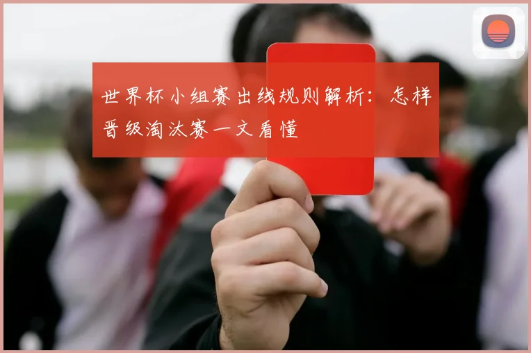 世界杯小组赛出线规则解析:怎样晋级淘汰赛一文看懂