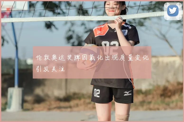 伦敦奥运奖牌因氧化出现质量变化引发关注