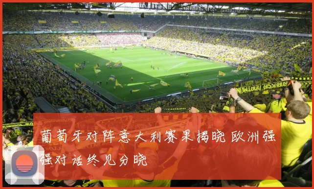 葡萄牙对阵意大利赛果揭晓 欧洲强强对话终见分晓