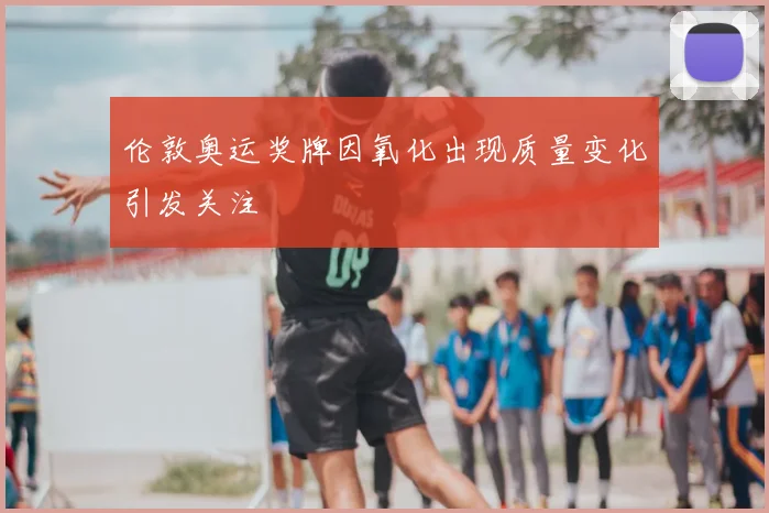 伦敦奥运奖牌因氧化出现质量变化引发关注