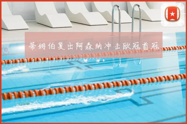 蒂姆伯复出阿森纳冲击欧冠首冠