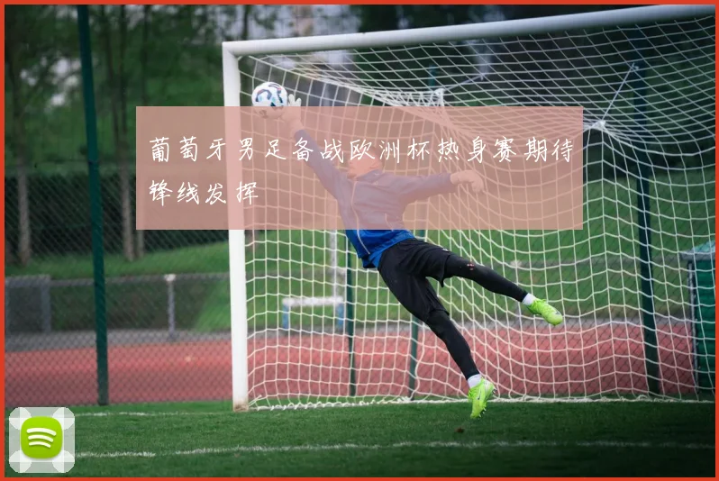 葡萄牙男足备战欧洲杯热身赛期待锋线发挥