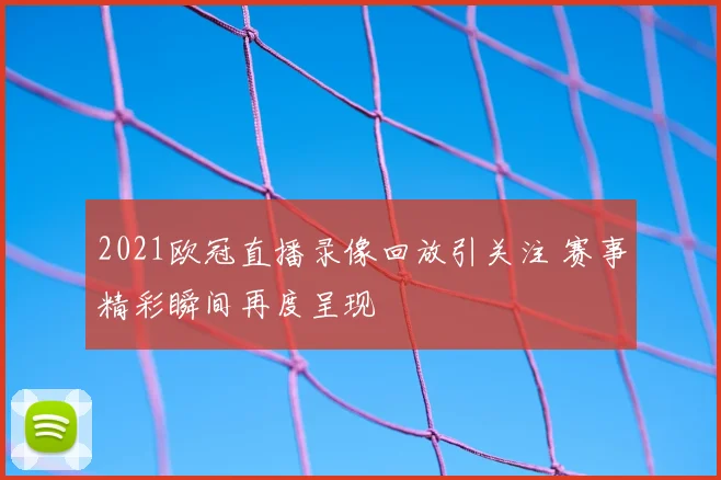 2021欧冠直播录像回放引关注 赛事精彩瞬间再度呈现