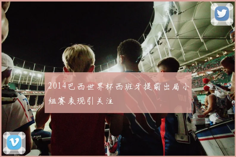 2014巴西世界杯西班牙提前出局小组赛表现引关注