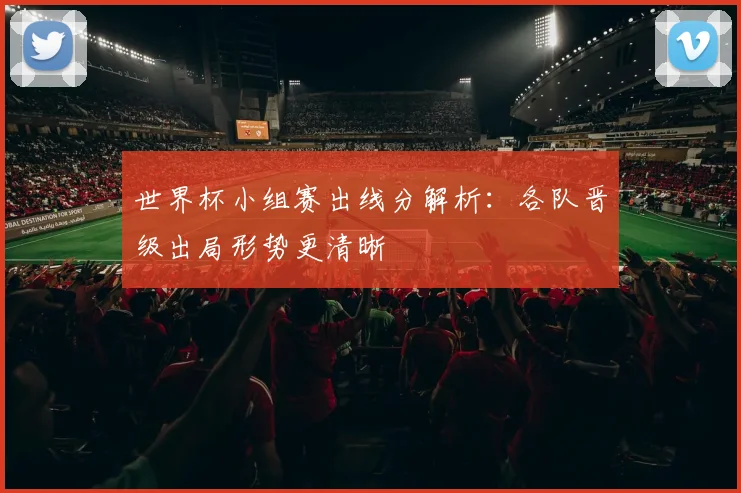 世界杯小组赛出线分解析:各队晋级出局形势更清晰