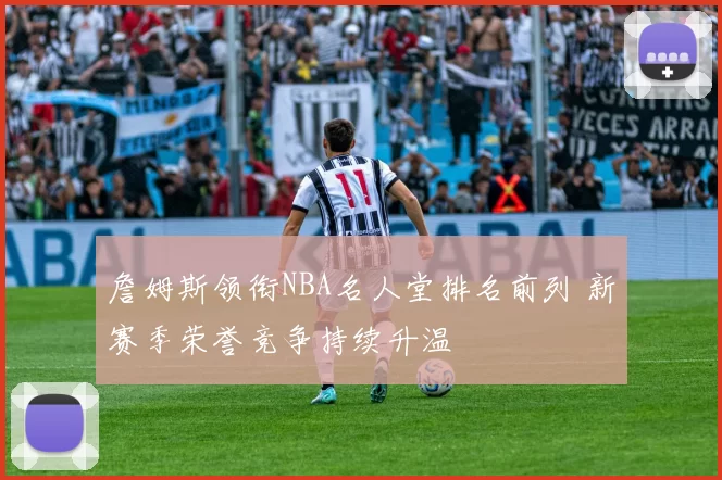 詹姆斯领衔NBA名人堂排名前列 新赛季荣誉竞争持续升温