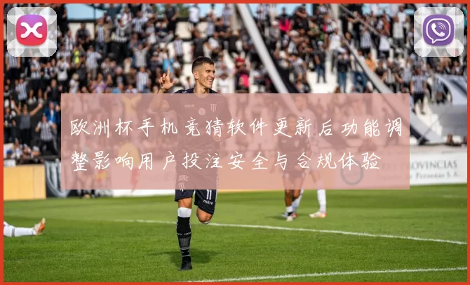 欧洲杯手机竞猜软件更新后功能调整影响用户投注安全与合规体验