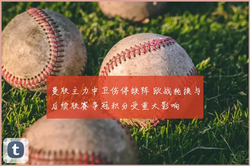 曼联主力中卫伤停缺阵 欧战轮换与后续联赛争冠积分受重大影响