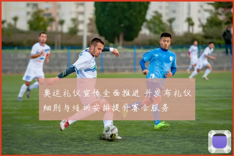 奥运礼仪宣传全面推进 并发布礼仪细则与培训安排提升赛会服务