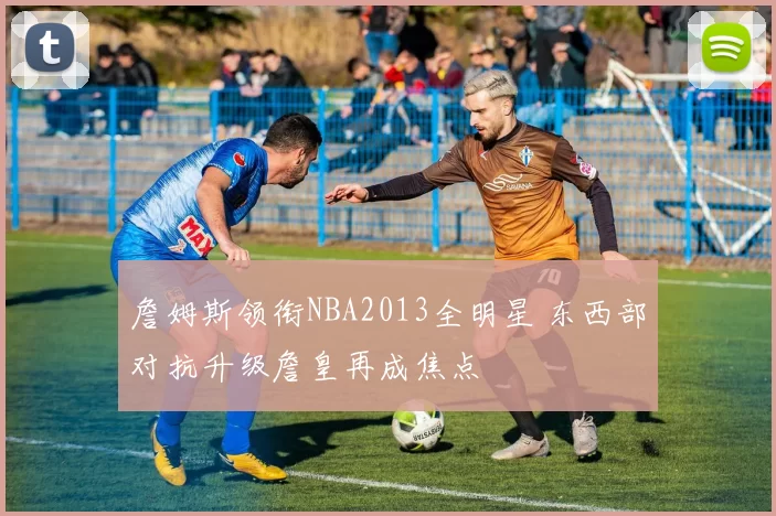 詹姆斯领衔NBA2013全明星 东西部对抗升级詹皇再成焦点