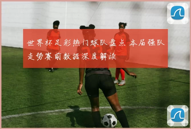 世界杯足彩热门球队盘点 本届强队走势赛前数据深度解读