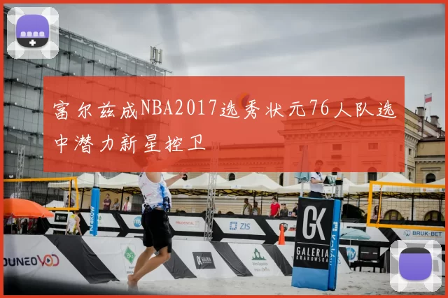富尔兹成NBA2017选秀状元76人队选中潜力新星控卫