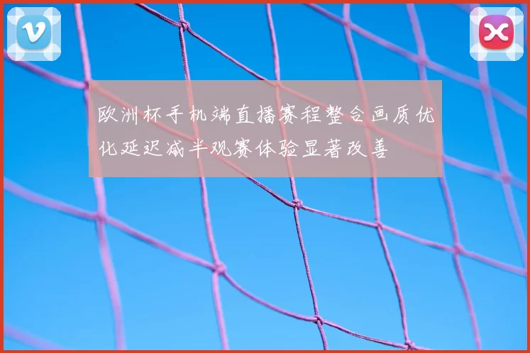 欧洲杯手机端直播赛程整合画质优化延迟减半观赛体验显著改善