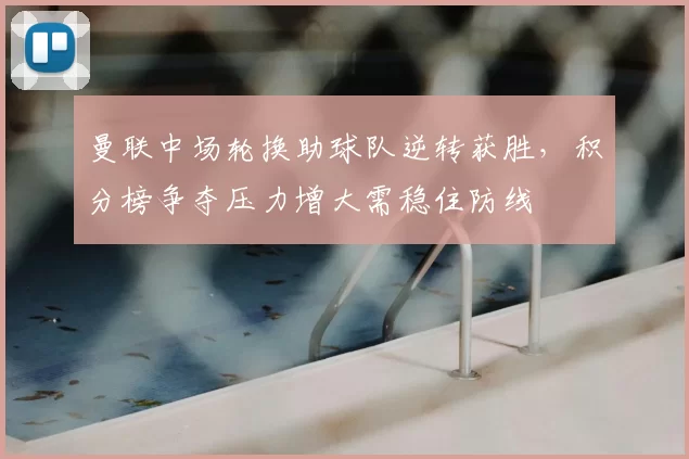 曼联中场轮换助球队逆转获胜,积分榜争夺压力增大需稳住防线