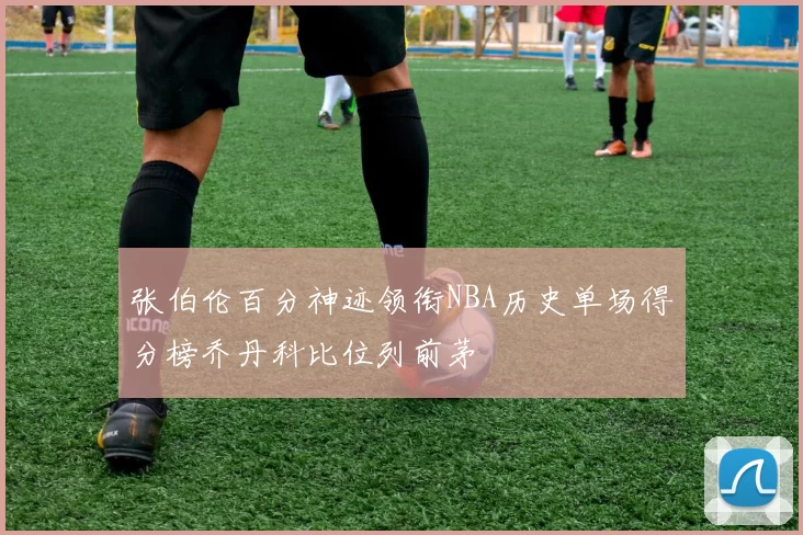 张伯伦百分神迹领衔NBA历史单场得分榜乔丹科比位列前茅