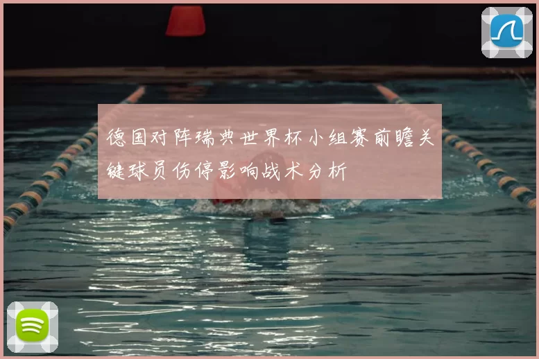 德国对阵瑞典世界杯小组赛前瞻关键球员伤停影响战术分析