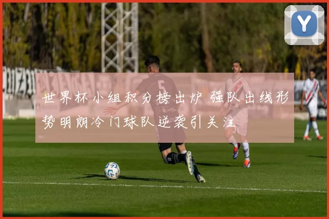 世界杯小组积分榜出炉 强队出线形势明朗冷门球队逆袭引关注