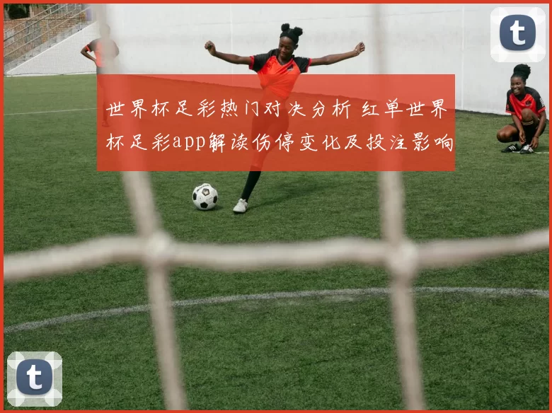 世界杯足彩热门对决分析 红单世界杯足彩app解读伤停变化及投注影响