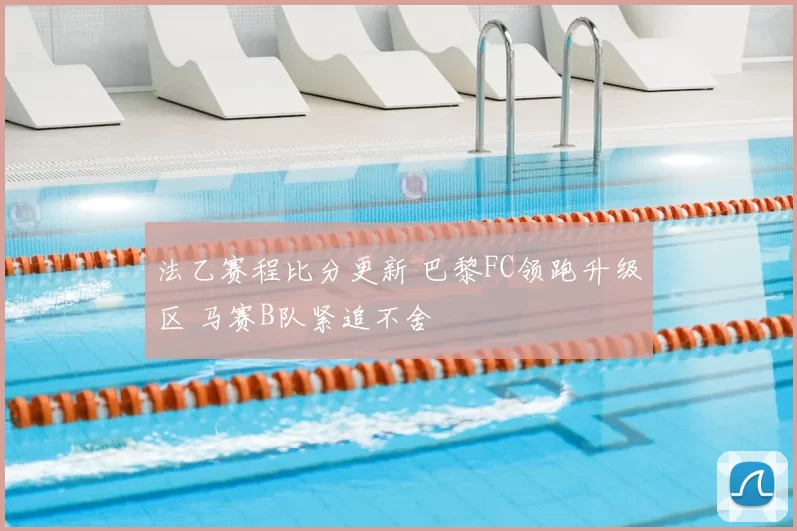 法乙赛程比分更新 巴黎FC领跑升级区 马赛B队紧追不舍