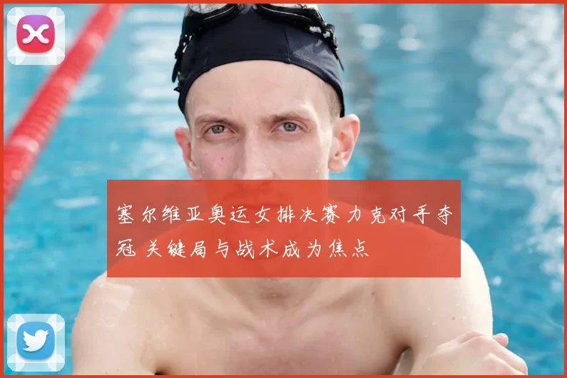 塞尔维亚奥运女排决赛力克对手夺冠 关键局与战术成为焦点