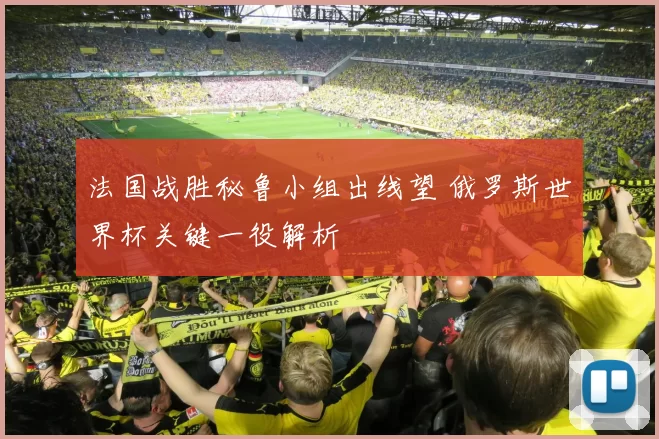 法国战胜秘鲁小组出线望 俄罗斯世界杯关键一役解析