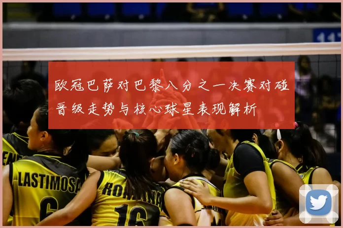 欧冠巴萨对巴黎八分之一决赛对碰晋级走势与核心球星表现解析
