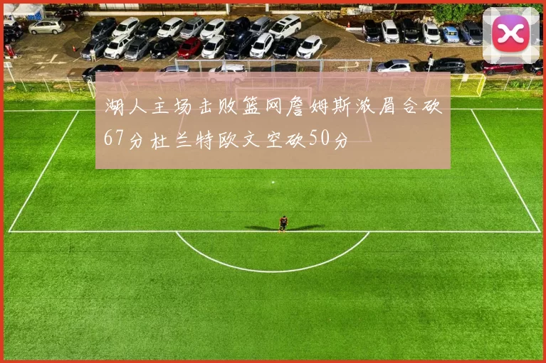 湖人主场击败篮网詹姆斯浓眉合砍67分杜兰特欧文空砍50分