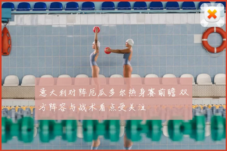 意大利对阵厄瓜多尔热身赛前瞻 双方阵容与战术看点受关注