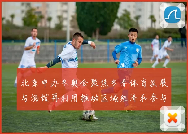 北京申办冬奥会聚焦冬季体育发展与场馆再利用推动区域经济和参与率提升