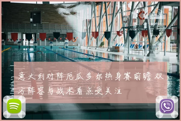 意大利对阵厄瓜多尔热身赛前瞻 双方阵容与战术看点受关注