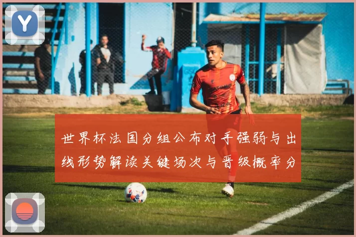 世界杯法国分组公布对手强弱与出线形势解读关键场次与晋级概率分析