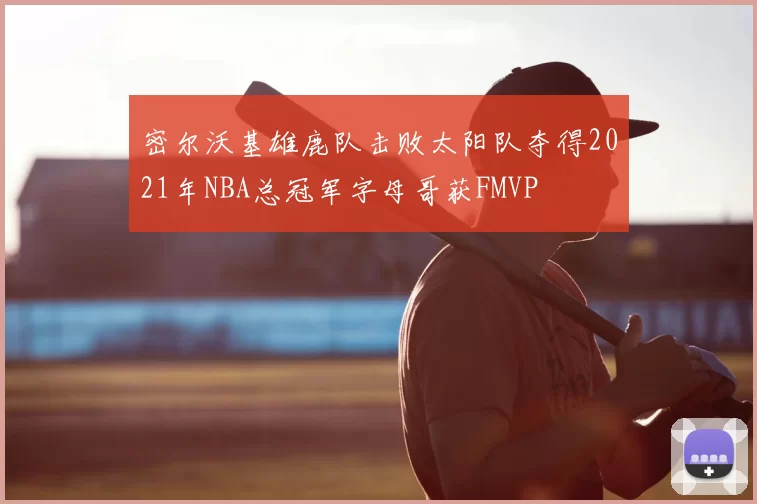 密尔沃基雄鹿队击败太阳队夺得2021年NBA总冠军字母哥获FMVP