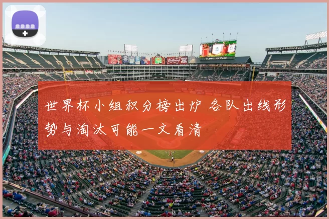 世界杯小组积分榜出炉 各队出线形势与淘汰可能一文看清