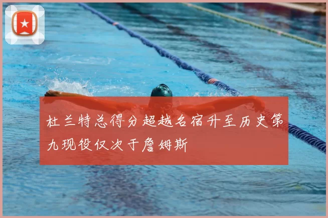 杜兰特总得分超越名宿升至历史第九现役仅次于詹姆斯