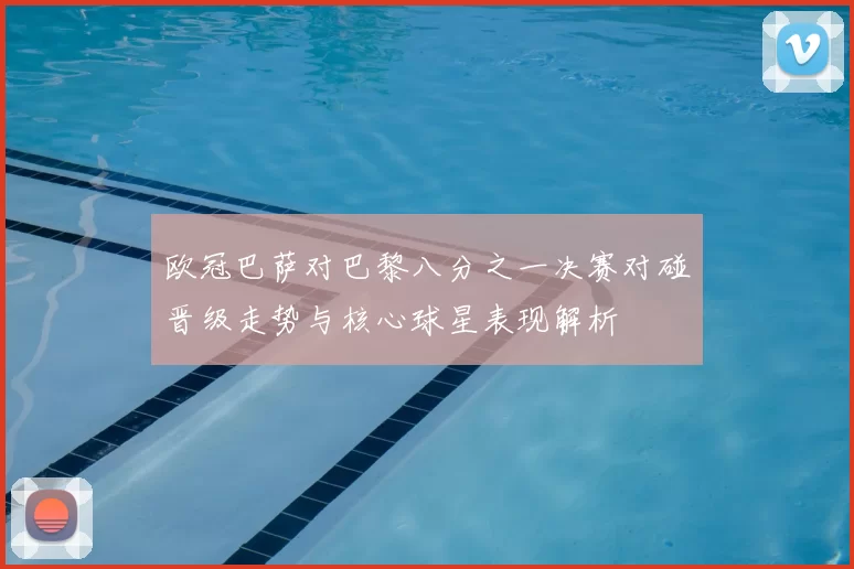 欧冠巴萨对巴黎八分之一决赛对碰晋级走势与核心球星表现解析