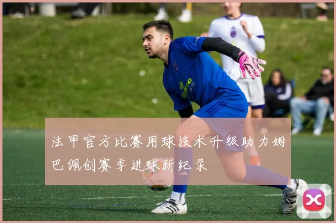 法甲官方比赛用球技术升级助力姆巴佩创赛季进球新纪录