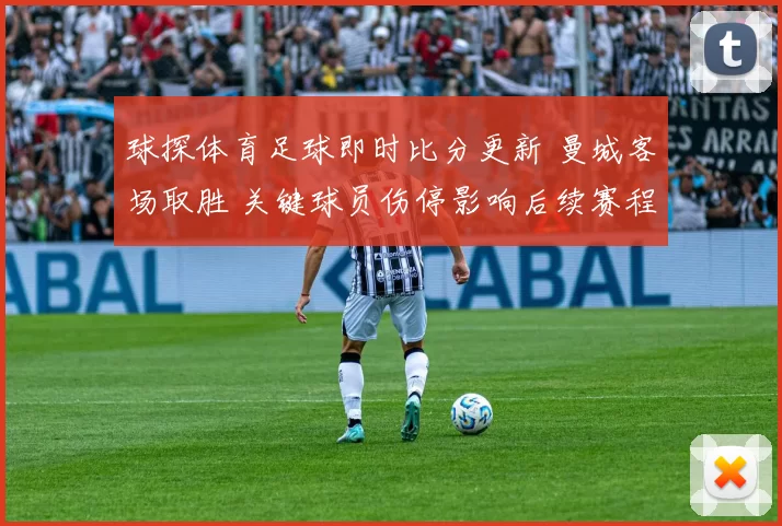 球探体育足球即时比分更新 曼城客场取胜 关键球员伤停影响后续赛程