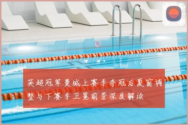 英超冠军曼城上赛季夺冠后夏窗调整与下赛季卫冕前景深度解读