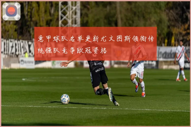 意甲球队名单更新尤文图斯领衔传统强队竞争欧冠资格