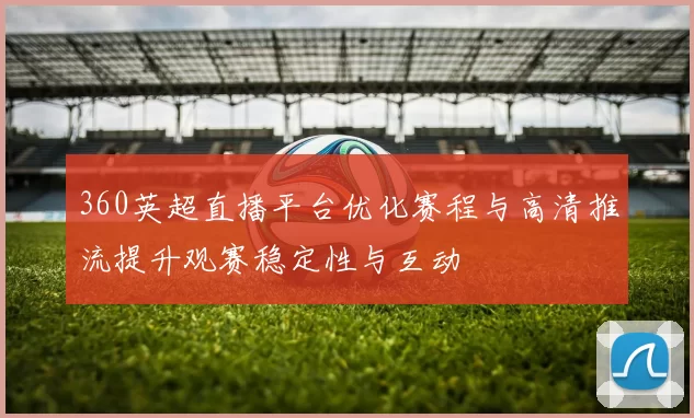 360英超直播平台优化赛程与高清推流提升观赛稳定性与互动