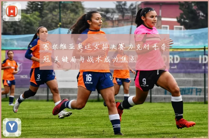 塞尔维亚奥运女排决赛力克对手夺冠 关键局与战术成为焦点