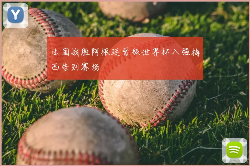 法国战胜阿根廷晋级世界杯八强梅西告别赛场