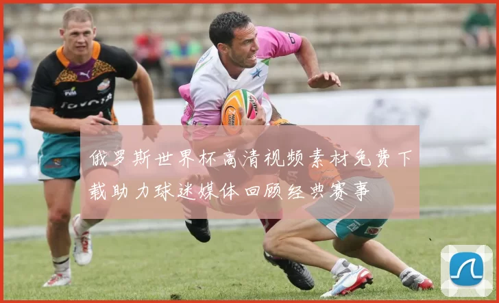 俄罗斯世界杯高清视频素材免费下载助力球迷媒体回顾经典赛事