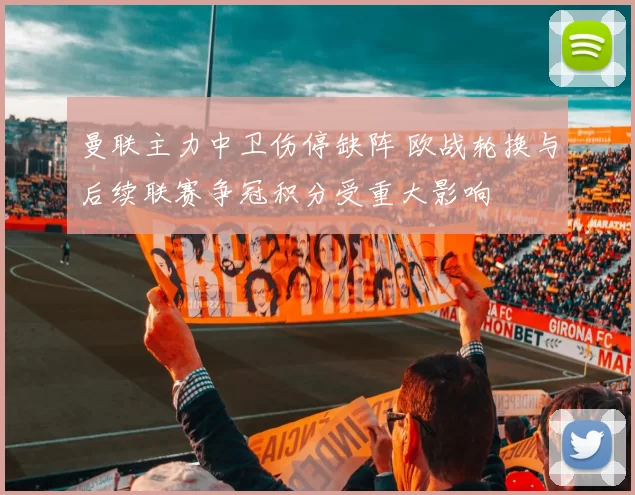 曼联主力中卫伤停缺阵 欧战轮换与后续联赛争冠积分受重大影响